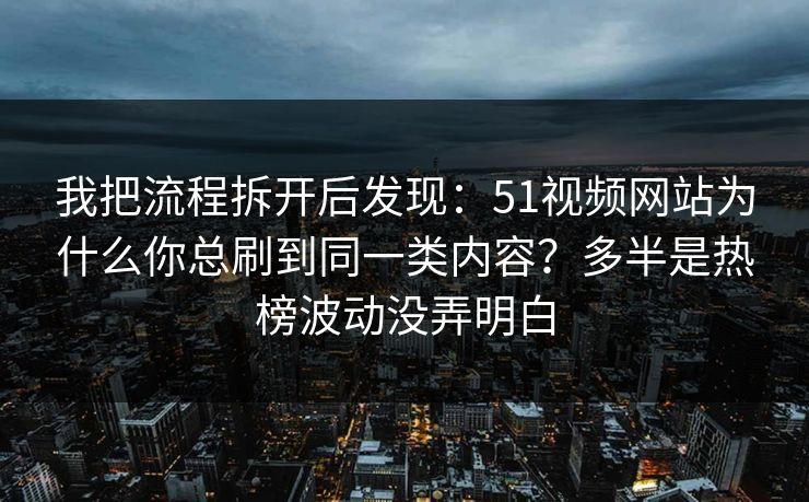 我把流程拆开后发现：51视频网站为什么你总刷到同一类内容？多半是热榜波动没弄明白