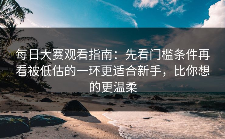 每日大赛观看指南：先看门槛条件再看被低估的一环更适合新手，比你想的更温柔