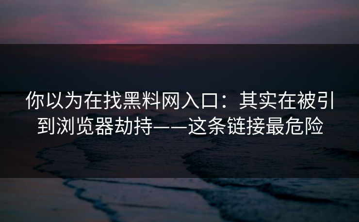 你以为在找黑料网入口：其实在被引到浏览器劫持——这条链接最危险