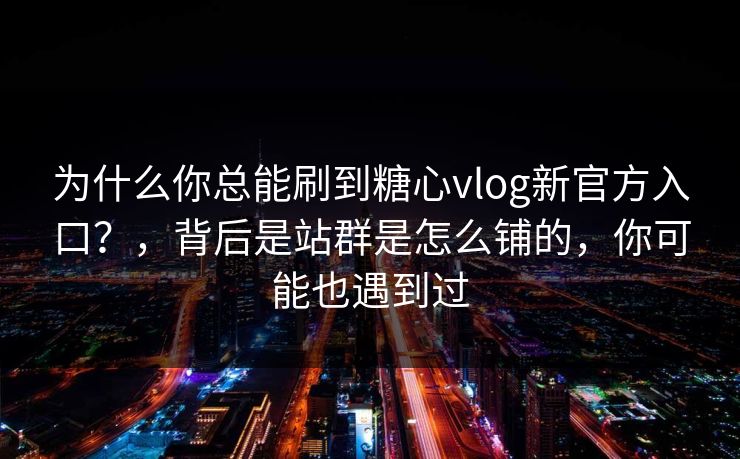为什么你总能刷到糖心vlog新官方入口？，背后是站群是怎么铺的，你可能也遇到过