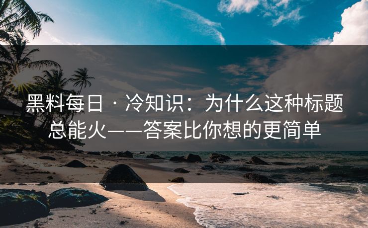 黑料每日 · 冷知识：为什么这种标题总能火——答案比你想的更简单