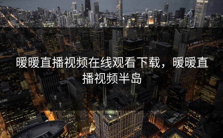 暖暖直播视频在线观看下载，暖暖直播视频半岛