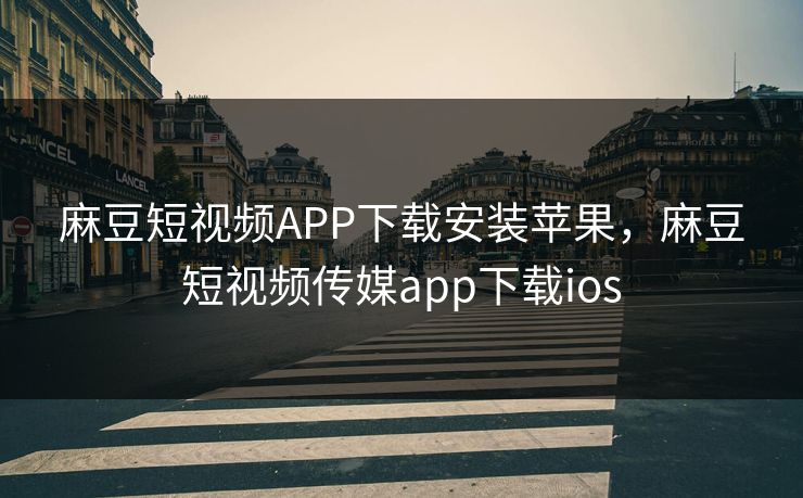 麻豆短视频APP下载安装苹果，麻豆短视频传媒app下载ios