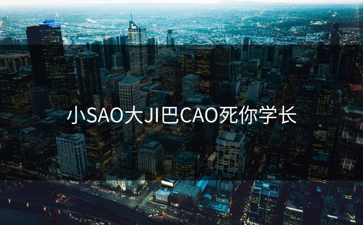 小SAO大JI巴CAO死你学长