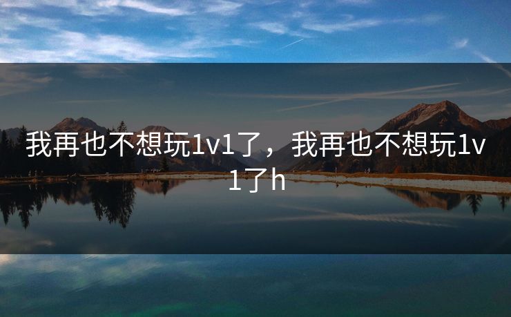 我再也不想玩1v1了，我再也不想玩1v1了h