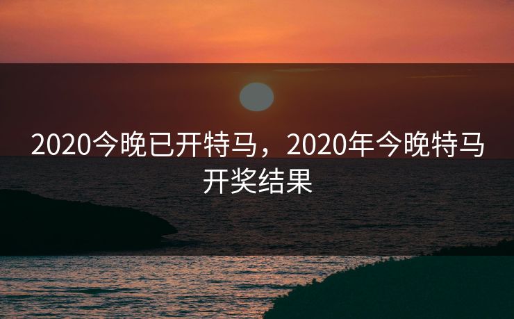 2020今晚已开特马，2020年今晚特马开奖结果