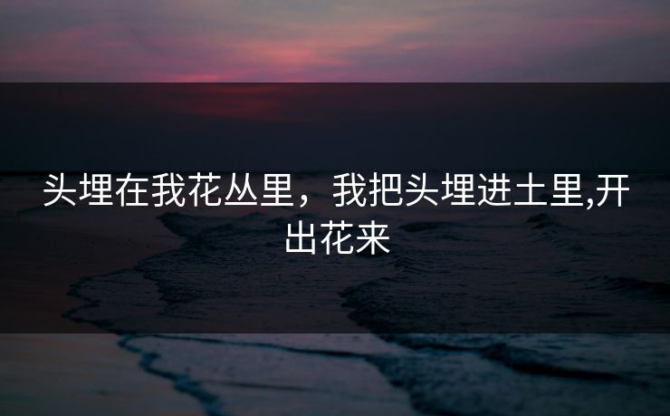 头埋在我花丛里,我把头埋进土里,开出花来 头埋在我花丛里,我把头埋进土里,开出花来