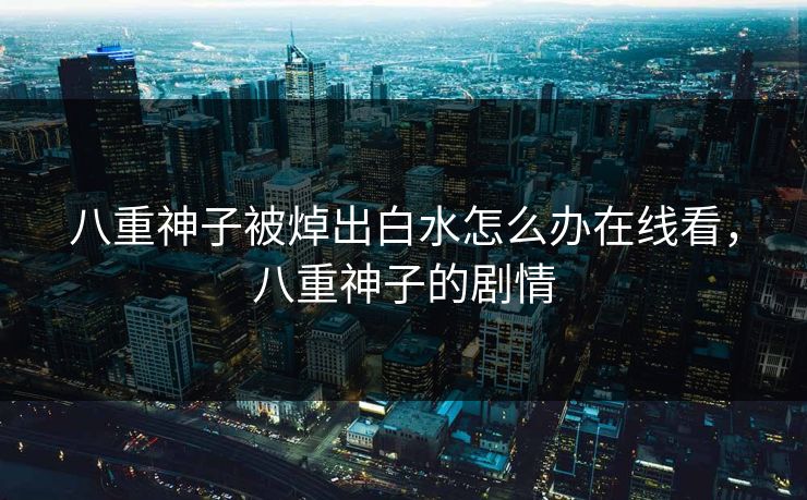 八重神子被焯出白水怎么办在线看，八重神子的剧情