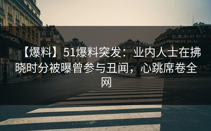 【爆料】51爆料突发:业内人士在拂晓时分被曝曾参与丑闻,心跳席卷全网 【爆料】51爆料突发:业内人士在拂晓时分被曝曾参与丑闻,心跳席卷全网