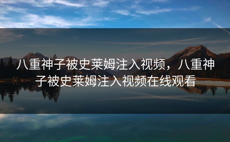 八重神子被史莱姆注入视频,八重神子被史莱姆注入视频在线观看 八重神子被史莱姆注入视频,八重神子被史莱姆注入视频在线观看