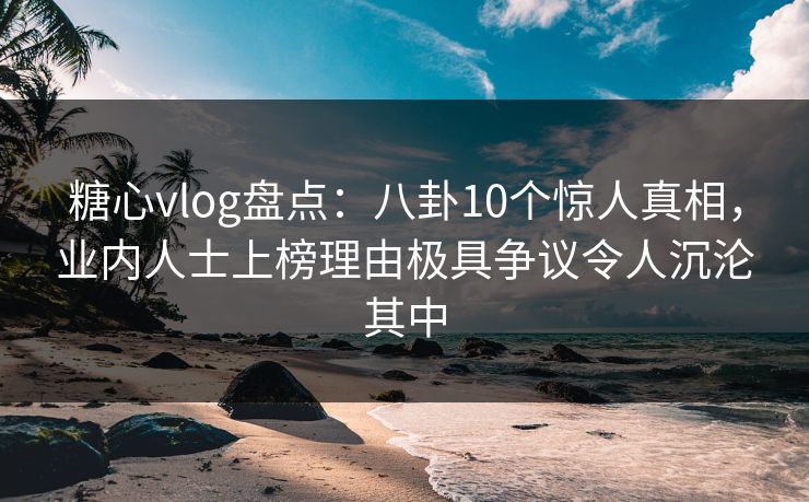 糖心vlog盘点:八卦10个惊人真相,业内人士上榜理由极具争议令人沉沦其中 糖心vlog盘点:八卦10个惊人真相,业内人士上榜理由极具争议令人沉沦其中