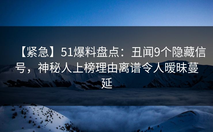 【紧急】51爆料盘点：丑闻9个隐藏信号，神秘人上榜理由离谱令人暧昧蔓延