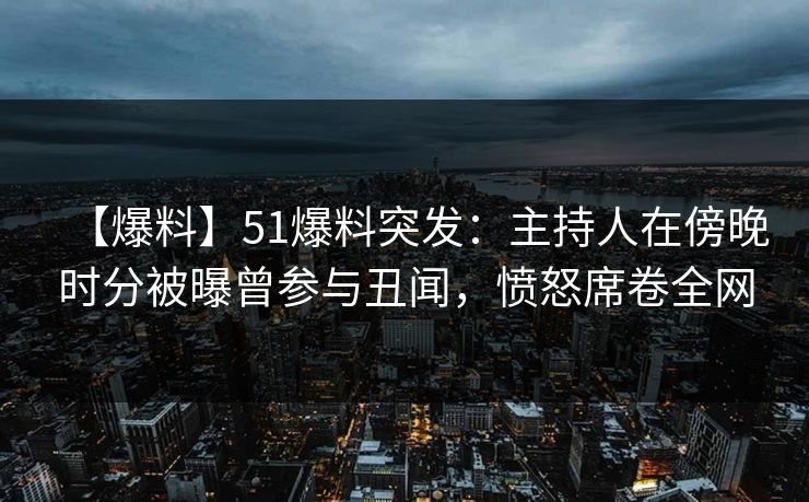 【爆料】51爆料突发：主持人在傍晚时分被曝曾参与丑闻，愤怒席卷全网