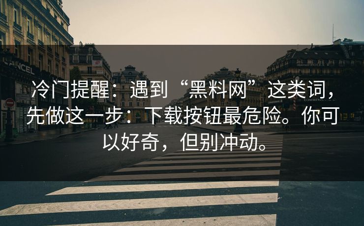 冷门提醒：遇到“黑料网”这类词，先做这一步：下载按钮最危险。你可以好奇，但别冲动。