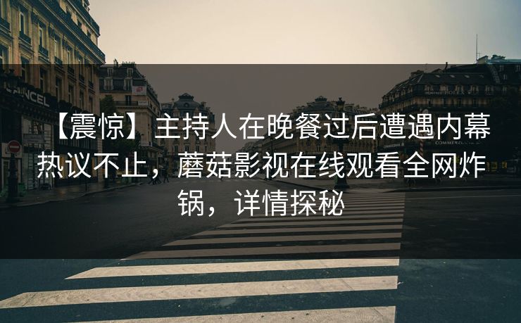 【震惊】主持人在晚餐过后遭遇内幕 热议不止，蘑菇影视在线观看全网炸锅，详情探秘