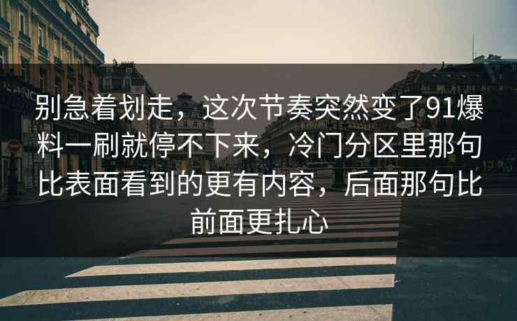 别急着划走,这次节奏突然变了91爆料一刷就停不下来,冷门分区里那句比表面看到的更有内容,后面那句比前面更扎心 别急着划走,这次节奏突然变了91爆料一刷就停不下来,冷门分区里那句比表面看到的更有内容,后面那句比前面更扎心
