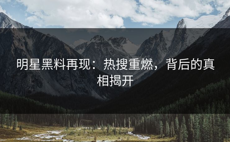 明星黑料再现：热搜重燃，背后的真相揭开