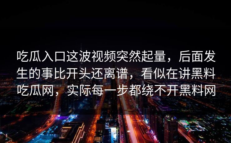 吃瓜入口这波视频突然起量，后面发生的事比开头还离谱，看似在讲黑料吃瓜网，实际每一步都绕不开黑料网