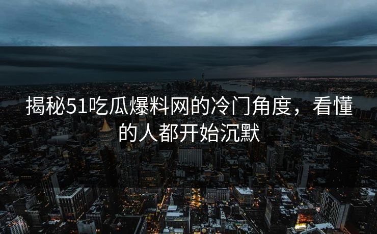 揭秘51吃瓜爆料网的冷门角度，看懂的人都开始沉默