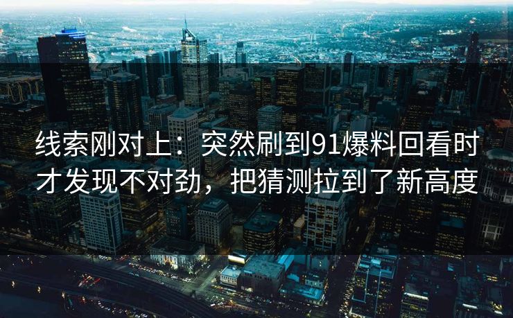 线索刚对上：突然刷到91爆料回看时才发现不对劲，把猜测拉到了新高度