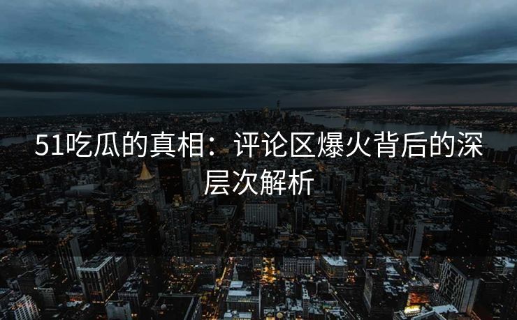 51吃瓜的真相：评论区爆火背后的深层次解析