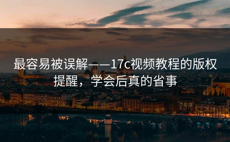 最容易被误解——17c视频教程的版权提醒，学会后真的省事