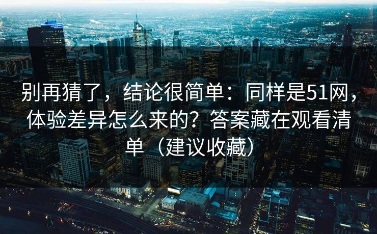 别再猜了，结论很简单：同样是51网，体验差异怎么来的？答案藏在观看清单（建议收藏）