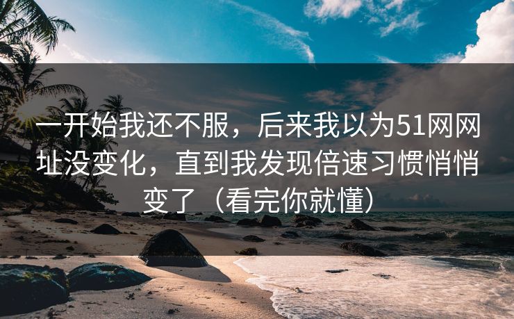一开始我还不服，后来我以为51网网址没变化，直到我发现倍速习惯悄悄变了（看完你就懂）