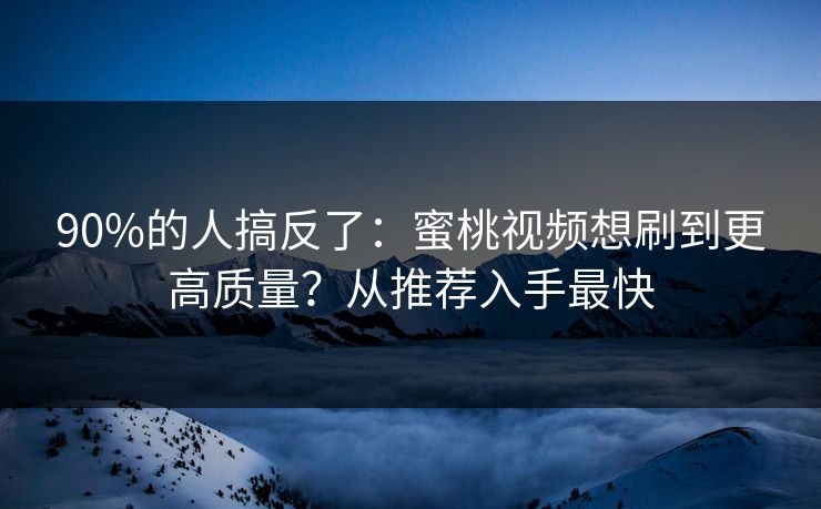 90%的人搞反了：蜜桃视频想刷到更高质量？从推荐入手最快