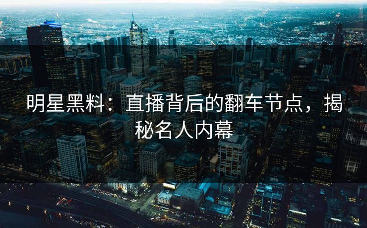明星黑料:直播背后的翻车节点,揭秘名人内幕 明星黑料:直播背后的翻车节点,揭秘名人内幕
