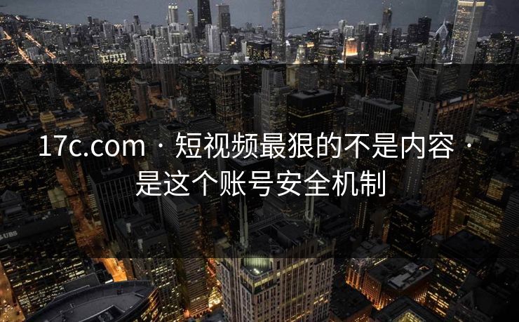 17c.com · 短视频最狠的不是内容 · 是这个账号安全机制 17c.com · 短视频最狠的不是内容 · 是这个账号安全机制