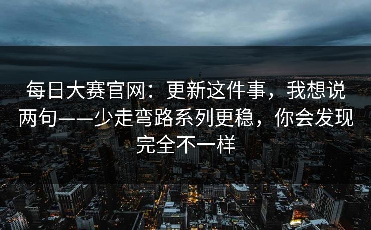 每日大赛官网：更新这件事，我想说两句——少走弯路系列更稳，你会发现完全不一样